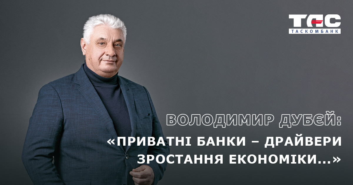 Володимир Дубєй, Голова Правління ТАСКОМБАНКУ: «Приватні банки – драйвери економіки, і ми продовжуємо підтримувати бізнес, що інвестує в майбутнє України»